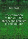 The education of the will; the theory and practice of self-culture - Jules Payot