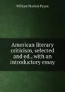 American literary criticism, selected and ed., with an introductory essay - William Morton Payne