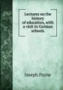 Lectures on the history of education, with a visit to German schools - Joseph Payne
