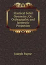 Practical Solid Geometry; Or, Orthographic and Isometric Projection - Joseph Payne