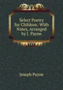 Select Poetry for Children: With Notes, Arranged by J. Payne - Joseph Payne
