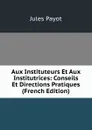 Aux Instituteurs Et Aux Institutrices: Conseils Et Directions Pratiques (French Edition) - Jules Payot