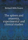 The spleen and anaemia, experimental and clinical studies - Richard Mills Pearce