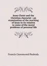 Jesus Christ and the Christian character ; an examination of the teaching of Jesus in its relation to some of the moral problems of personal life - Francis Greenwood Peabody