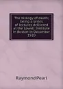 The biology of death; being a series of lectures delivered at the Lowell Institute in Boston in December 1920 - Raymond Pearl