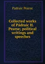 Collected works of Padraic H. Pearse; political writings and speeches - Padraic Pearse