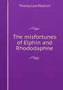 The misfortunes of Elphin and Rhododaphne - Peacock Thomas Love