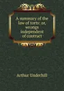 A summary of the law of torts: or, wrongs independent of contract - Arthur Underhill