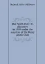 The North Pole: its discovery in 1909 under the auspices of the Peary Arctic Club - Robert E. 1856-1920 Peary