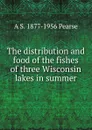 The distribution and food of the fishes of three Wisconsin lakes in summer - A S. 1877-1956 Pearse