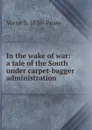 In the wake of war: a tale of the South under carpet-bagger administration - Verne S. 1856- Pease