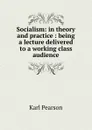 Socialism: in theory and practice : being a lecture delivered to a working class audience - Karl Pearson