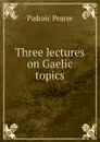 Three lectures on Gaelic topics - Padraic Pearse