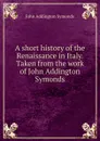 A short history of the Renaissance in Italy. Taken from the work of John Addington Symonds - John Addington Symonds