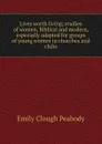 Lives worth living; studies of women, Biblical and modern, especially adapted for groups of young women in churches and clubs - Emily Clough Peabody