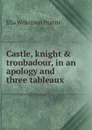 Castle, knight . troubadour, in an apology and three tableaux - Elia Wilkinson Peattie