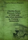 Charles Henry Pearson: fellow of Oriel and education minister in Victoria : memorials - Charles Henry Pearson
