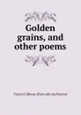 Golden grains, and other poems - Francis Calhoun. [from old cata Pearson