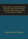 Castle gates (a book of poems) through which the knowing ones are admitted into some of my castles in Spain - James Larkin Pearson