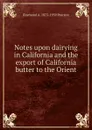 Notes upon dairying in California and the export of California butter to the Orient - Raymond A. 1873-1939 Pearson