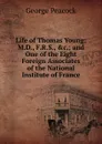 Life of Thomas Young: M.D., F.R.S., .c.; and One of the Eight Foreign Associates of the National Institute of France - George Peacock