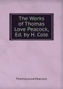 The Works of Thomas Love Peacock, Ed. by H. Cole - Peacock Thomas Love