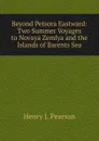 Beyond Petsora Eastward: Two Summer Voyages to Novaya Zemlya and the Islands of Barents Sea - Henry J. Pearson