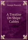 A Treatise On Ships. Cables - George Peacock