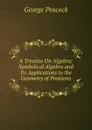 A Treatise On Algebra: Symbolical Algebra and Its Applications to the Geometry of Positions - George Peacock