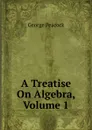 A Treatise On Algebra, Volume 1 - George Peacock