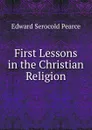 First Lessons in the Christian Religion - Edward Serocold Pearce