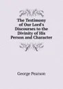 The Testimony of Our Lord.s Discourses to the Divinity of His Person and Character - George Pearson