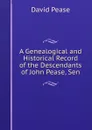 A Genealogical and Historical Record of the Descendants of John Pease, Sen - David Pease