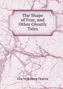 The Shape of Fear, and Other Ghostly Tales - Elia Wilkinson Peattie