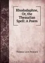 Rhododaphne, Or, the Thessalian Spell: A Poem - Peacock Thomas Love