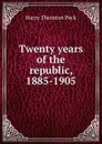 Twenty years of the republic, 1885-1905 - Peck Harry Thurston