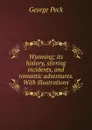 Wyoming; its history, stirring incidents, and romantic adventures. With illustrations - George Peck