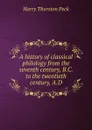 A history of classical philology from the seventh century, B.C. to the twentieth century, A.D. - Peck Harry Thurston