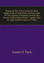 Report of the trial of James H. Peck, judge of the United States district court for the district of Missouri, before the Senate of the United States . against him for high misdemeanors in office - James H. Peck