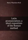 Latin pronunciation; a short exposition of the Roman method - Peck Harry Thurston