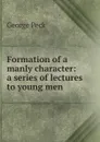 Formation of a manly character: a series of lectures to young men - George Peck