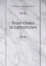 From chaos to catholicism - William George Peck