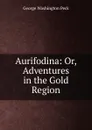 Aurifodina: Or, Adventures in the Gold Region - George Washington Peck