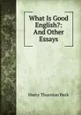 What Is Good English.: And Other Essays - Peck Harry Thurston