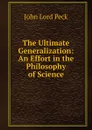 The Ultimate Generalization: An Effort in the Philosophy of Science - John Lord Peck