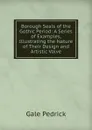 Borough Seals of the Gothic Period: A Series of Examples, Illustrating the Nature of Their Design and Artistic Valve - Gale Pedrick