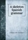 A skeleton Spanish grammar - E Allison 1891-1952 Peers