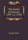 The battle of Alcazar, 1597 i.e. 1594 - George Peele