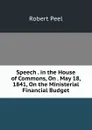 Speech . in the House of Commons, On . May 18, 1841, On the Ministerial Financial Budget - Robert Peel