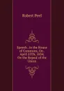 Speech . in the House of Commons, On . April 25Th, 1834, On the Repeal of the Union - Robert Peel